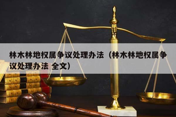 林木林地权属争议处理办法（林木林地权属争议处理办法 全文）