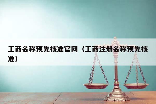 工商名称预先核准官网（工商注册名称预先核准）