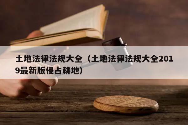 土地法律法规大全（土地法律法规大全2019最新版侵占耕地）