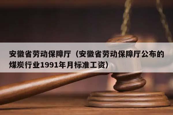 安徽省劳动保障厅（安徽省劳动保障厅公布的煤炭行业1991年月标准工资）