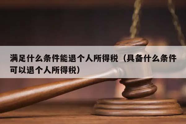 满足什么条件能退个人所得税（具备什么条件可以退个人所得税）