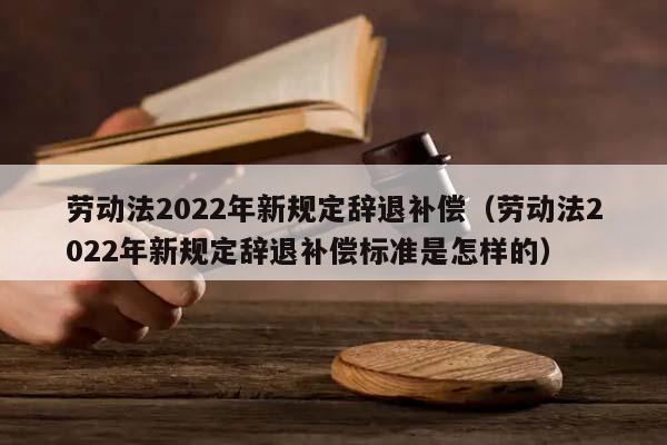 劳动法2022年新规定辞退补偿（劳动法2022年新规定辞退补偿标准是怎样的）