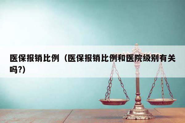 医保报销比例（医保报销比例和医院级别有关吗?）