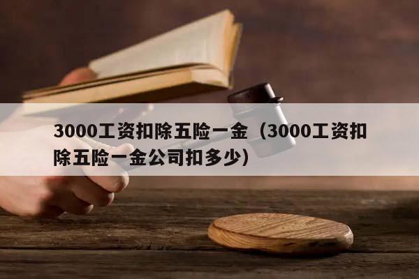 3000工资扣除五险一金（3000工资扣除五险一金公司扣多少）