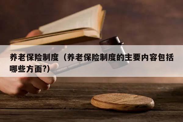 养老保险制度（养老保险制度的主要内容包括哪些方面?）