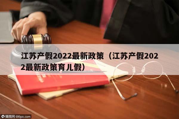 江苏产假2022最新政策（江苏产假2022最新政策育儿假）