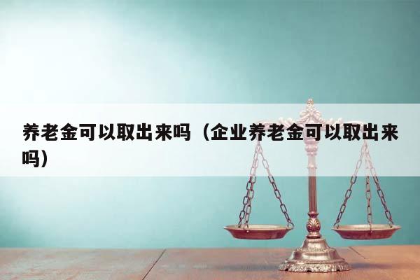 养老金可以取出来吗（企业养老金可以取出来吗）