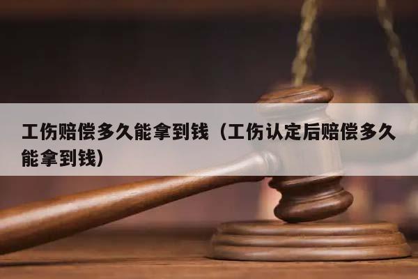 工伤赔偿多久能拿到钱（工伤认定后赔偿多久能拿到钱）