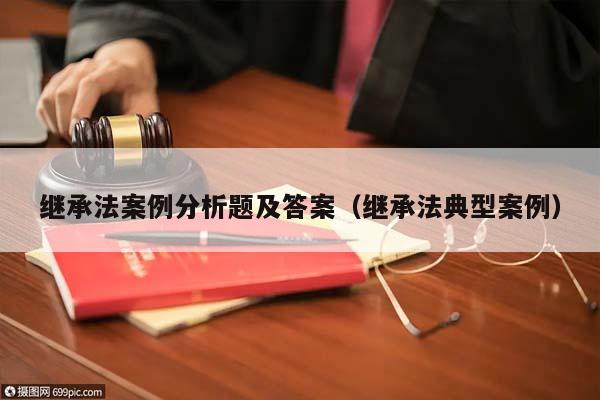 继承法案例分析题及答案（继承法典型案例）