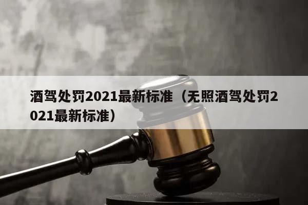 酒驾处罚2021最新标准（无照酒驾处罚2021最新标准）