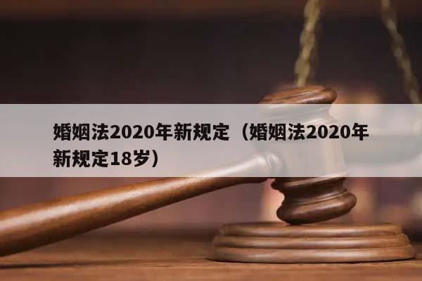 婚姻法2020年新规定（婚姻法2020年新规定18岁）