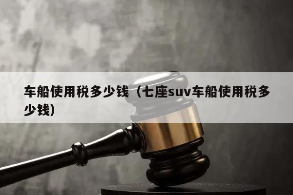 车船使用税多少钱（七座suv车船使用税多少钱）