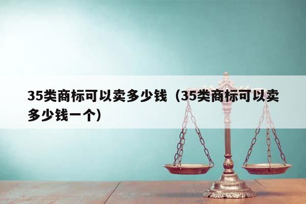 35类商标可以卖多少钱（35类商标可以卖多少钱一个）