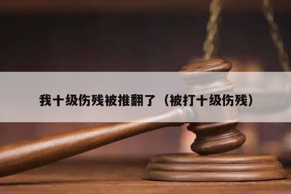 我十级伤残被推翻了（被打十级伤残）