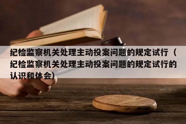 纪检监察机关处理主动投案问题的规定试行（纪检监察机关处理主动投案问题的规定试行的认识和体会）