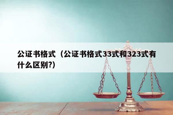 公证书格式（公证书格式33式和323式有什么区别?）