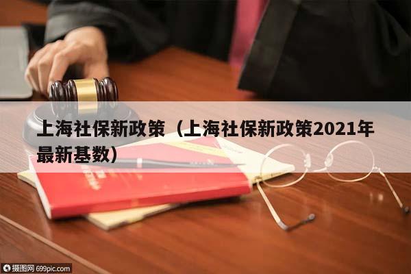 上海社保新政策（上海社保新政策2021年最新基数）