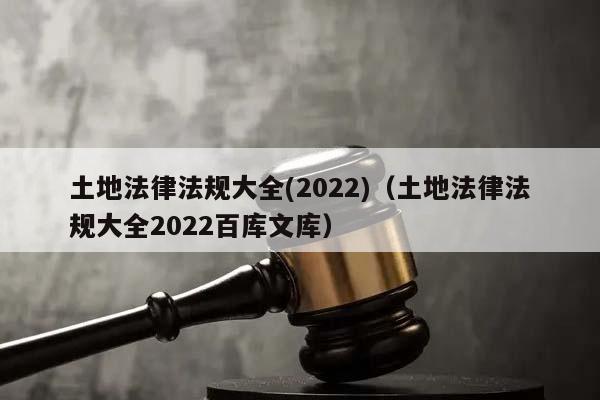 土地法律法规大全(2022)（土地法律法规大全2022百库文库）