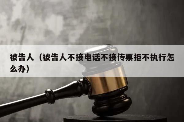 被告人（被告人不接电话不接传票拒不执行怎么办）