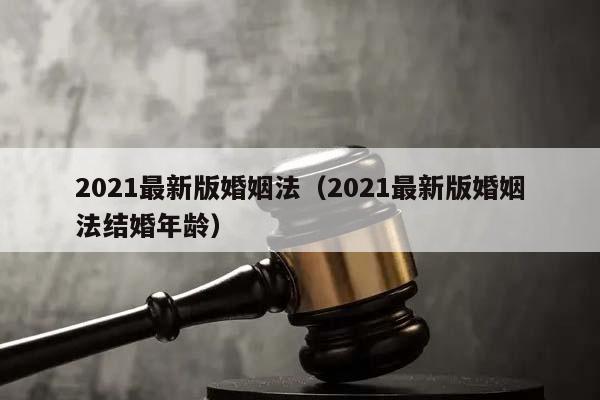 2021最新版婚姻法（2021最新版婚姻法结婚年龄）