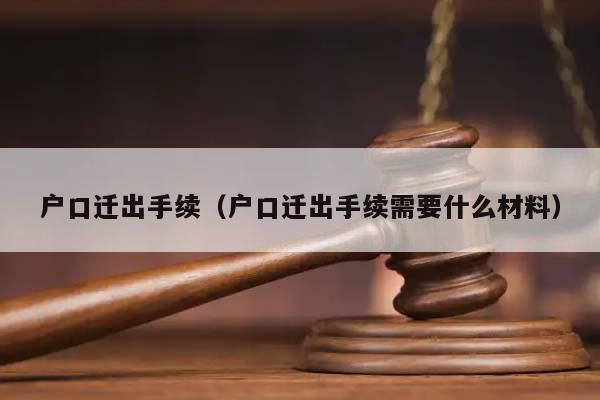 户口迁出手续（户口迁出手续需要什么材料）