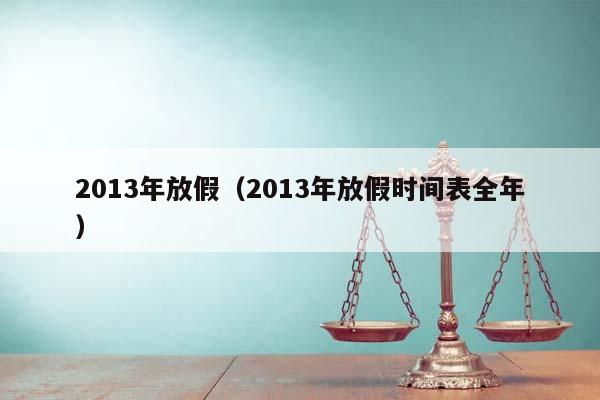 2013年放假（2013年放假时间表全年）