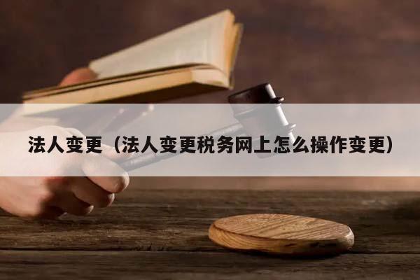 法人变更（法人变更税务网上怎么操作变更）