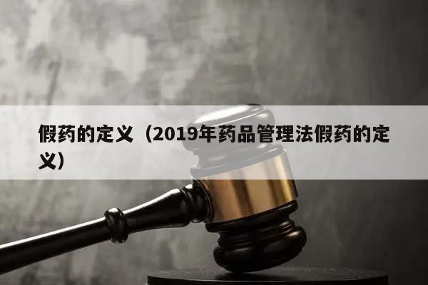 假药的定义（2019年药品管理法假药的定义）