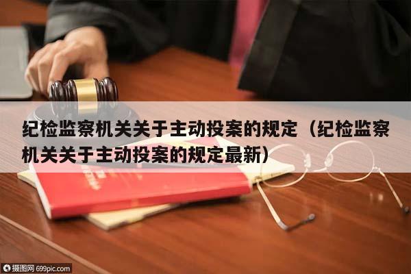 纪检监察机关关于主动投案的规定（纪检监察机关关于主动投案的规定最新）