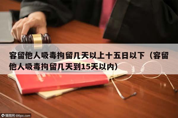 容留他人吸毒拘留几天以上十五日以下（容留他人吸毒拘留几天到15天以内）