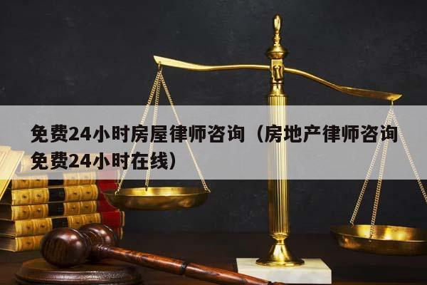 免费24小时房屋律师咨询（房地产律师咨询免费24小时在线）