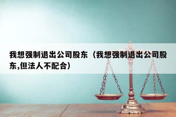 我想强制退出公司股东（我想强制退出公司股东,但法人不配合）