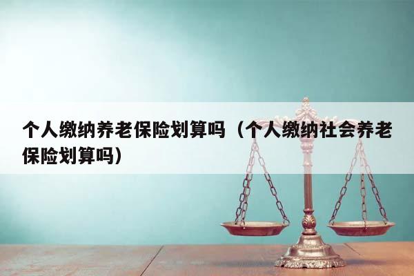 个人缴纳养老保险划算吗（个人缴纳社会养老保险划算吗）