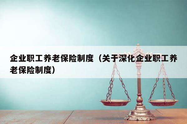 企业职工养老保险制度（关于深化企业职工养老保险制度）