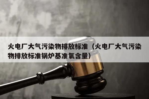 火电厂大气污染物排放标准（火电厂大气污染物排放标准锅炉基准氧含量）