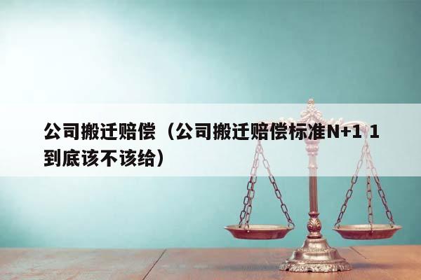 公司搬迁赔偿（公司搬迁赔偿标准N+1 1到底该不该给）