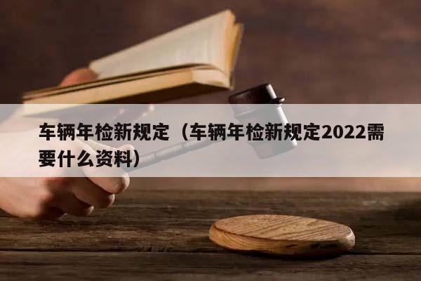 车辆年检新规定（车辆年检新规定2022需要什么资料）