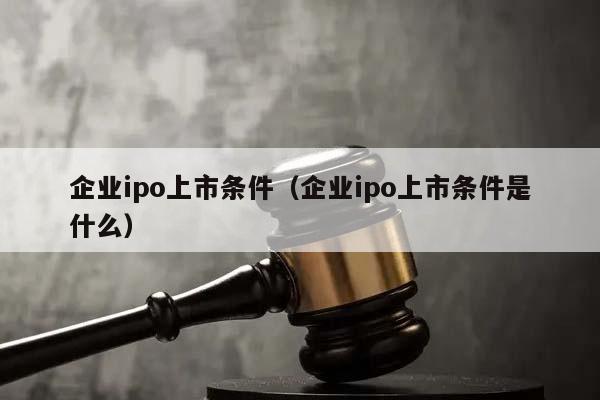 企业ipo上市条件（企业ipo上市条件是什么）