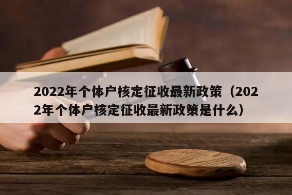 2022年个体户核定征收最新政策（2022年个体户核定征收最新政策是什么）