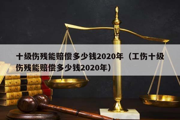 十级伤残能赔偿多少钱2020年（工伤十级伤残能赔偿多少钱2020年）