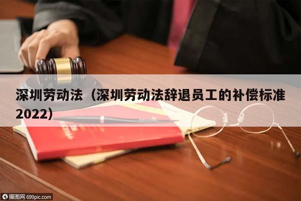 深圳劳动法（深圳劳动法辞退员工的补偿标准2022）