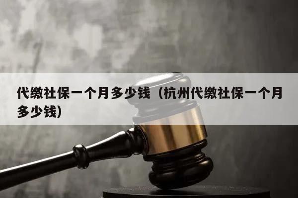 代缴社保一个月多少钱（杭州代缴社保一个月多少钱）