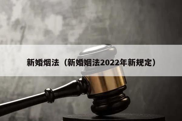 新婚烟法（新婚姻法2022年新规定）