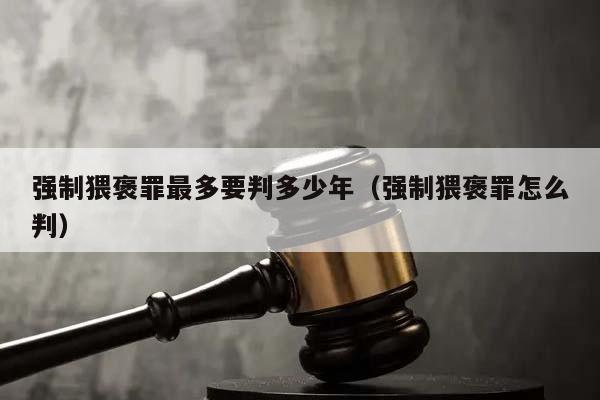 强制猥褒罪最多要判多少年（强制猥褒罪怎么判）