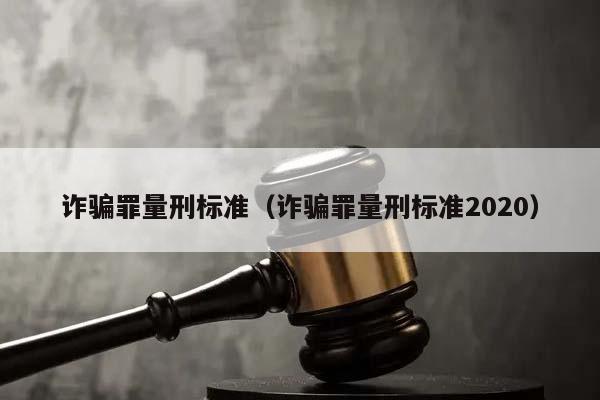 诈骗罪量刑标准（诈骗罪量刑标准2020）