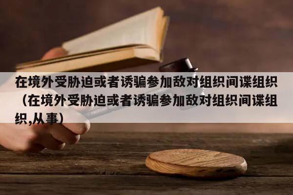 在境外受胁迫或者诱骗参加敌对组织间谍组织（在境外受胁迫或者诱骗参加敌对组织间谍组织,从事）