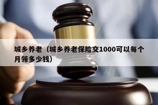 城乡养老（城乡养老保险交1000可以每个月领多少钱）