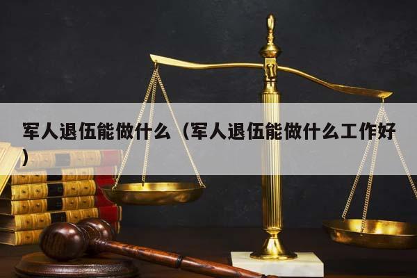 军人退伍能做什么（军人退伍能做什么工作好）