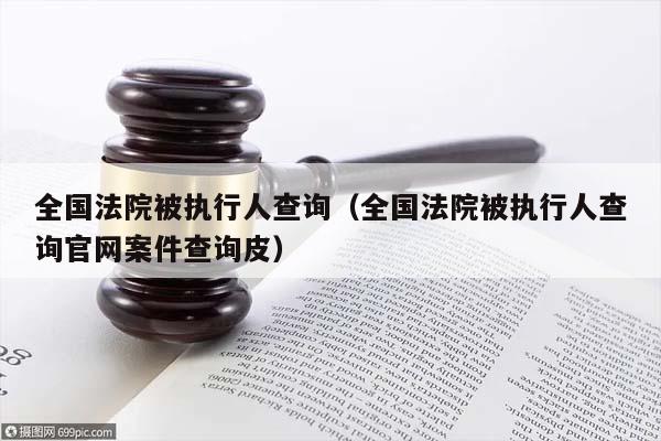 全国法院被执行人查询（全国法院被执行人查询官网案件查询皮）