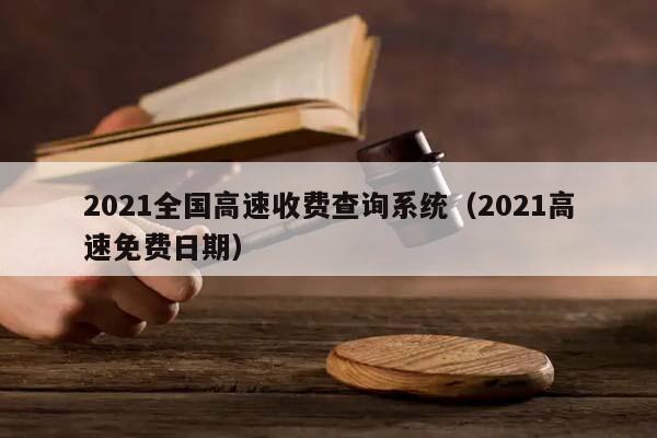 2021全国高速收费查询系统（2021高速免费日期）